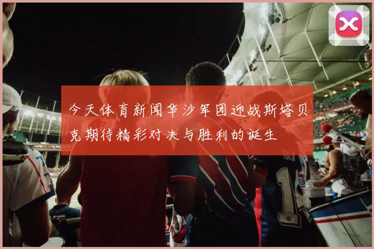 今天体育新闻华沙军团迎战斯塔贝克期待精彩对决与胜利的诞生