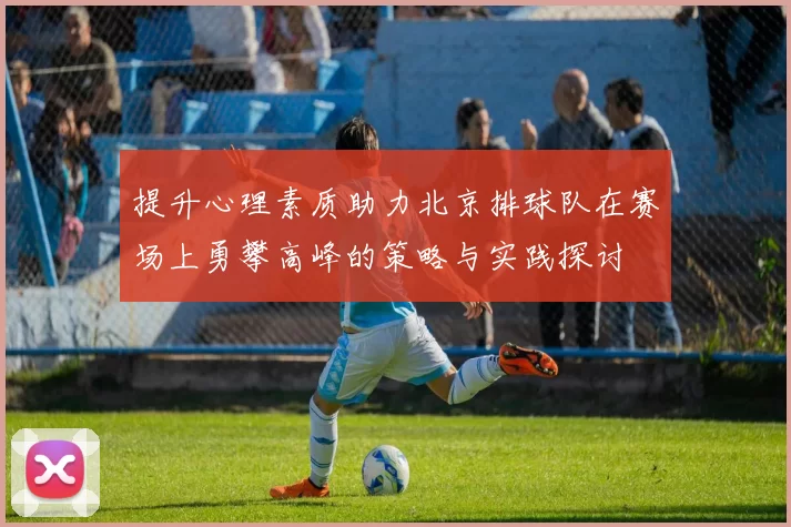 提升心理素质助力北京排球队在赛场上勇攀高峰的策略与实践探讨