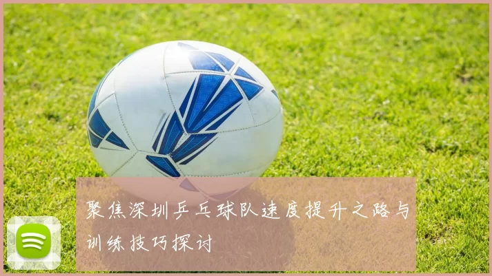 聚焦深圳乒乓球队速度提升之路与训练技巧探讨