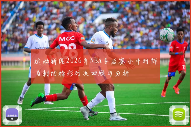运动新闻2026年NBA季后赛小牛对阵马刺的精彩对决回顾与分析