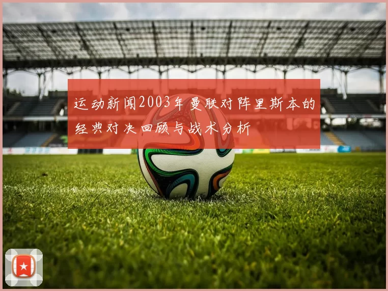 运动新闻2003年曼联对阵里斯本的经典对决回顾与战术分析