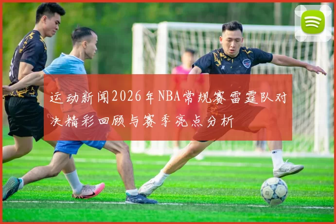 运动新闻2026年NBA常规赛雷霆队对决精彩回顾与赛季亮点分析