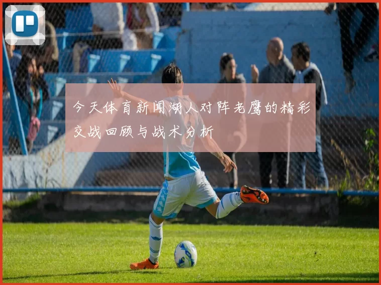 今天体育新闻湖人对阵老鹰的精彩交战回顾与战术分析