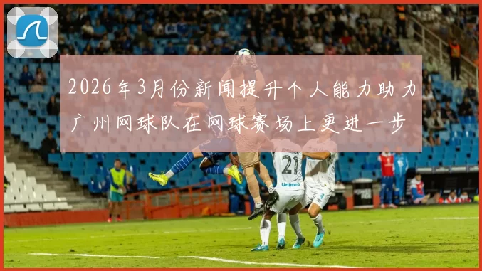 2026年3月份新闻提升个人能力助力广州网球队在网球赛场上更进一步的探索与实践
