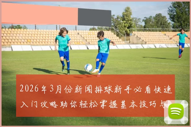 2026年3月份新闻排球新手必看快速入门攻略助你轻松掌握基本技巧与战术